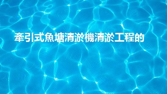 牽引式魚塘清淤機清淤工程的秘密：你不明白的技術與方法難道如此有效！